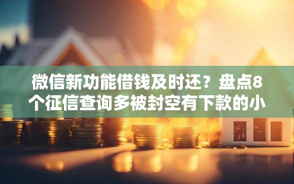 微信新功能借钱及时还？盘点8个征信查询多被封空有下款的小额短期网贷口子给你参考