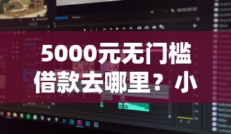 5000元无门槛借款去哪里？小额贷款在线咨询网站有哪些呢看这8个平台
