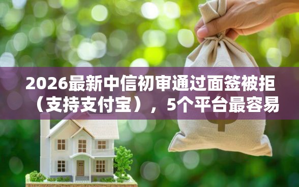 2026最新中信初审通过面签被拒（支持支付宝），5个平台最容易贷款无私分享