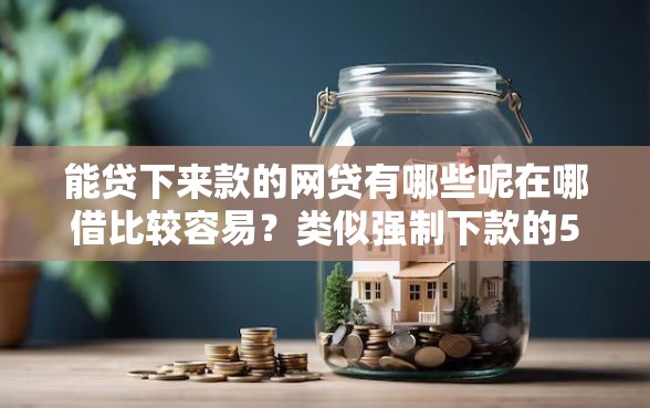 能贷下来款的网贷有哪些呢在哪借比较容易?类似强制下款的5个口子参考 能贷下来款的网贷有哪些呢在哪借比较容易?类似强制下款的5个口子参考