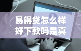 易得贷怎么样好下款吗是真的吗在哪借比较容易？类似强制下款的8个口子参考