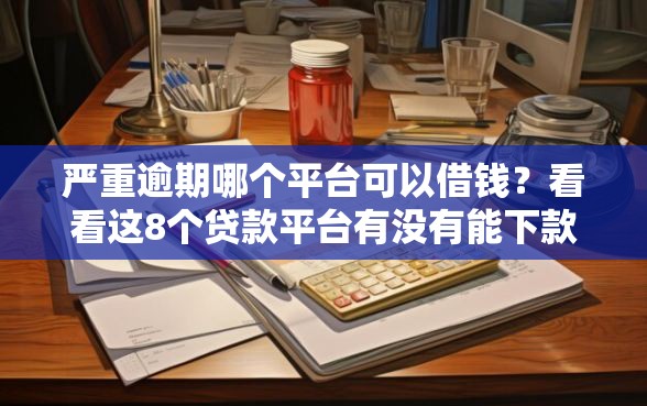 严重逾期哪个平台可以借钱?看看这8个贷款平台有没有能下款的 严重逾期哪个平台可以借钱?看看这8个贷款平台有没有能下款的