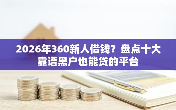 2026年360新人借钱?盘点十大靠谱黑户也能贷的平台 2026年360新人借钱?盘点十大靠谱黑户也能贷的平台