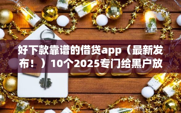 好下款靠谱的借贷app（最新发布！）10个2025专门给黑户放款的平台