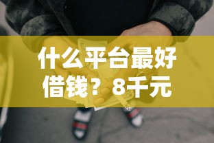什么平台最好借钱？8千元无门槛借款平台推荐，8个714必下口子借款平台盘点