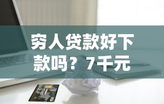 穷人贷款好下款吗？7千元无门槛借款平台推荐，8个黑户也能借款的口子盘点