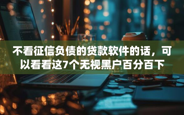 不看征信负债的贷款软件的话，可以看看这7个无视黑户百分百下款app