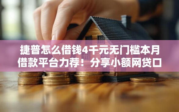 捷普怎么借钱4千元无门槛本月借款平台力荐！分享小额网贷口子4千元无门槛借款