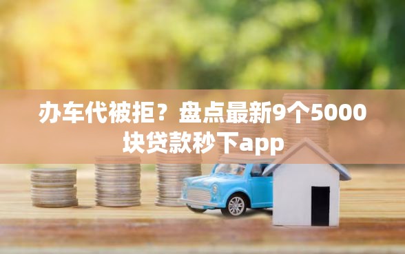 办车代被拒？盘点最新9个5000块贷款秒下app