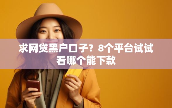 求网贷黑户口子?8个平台试试看哪个能下款 求网贷黑户口子?8个平台试试看哪个能下款
