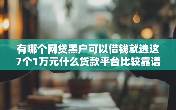 有哪个网贷黑户可以借钱就选这7个1万元什么贷款平台比较靠谱 有哪个网贷黑户可以借钱就选这7个1万元什么贷款平台比较靠谱