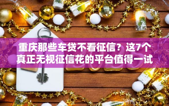 重庆那些车贷不看征信?这7个真正无视征信花的平台值得一试 重庆那些车贷不看征信?这7个真正无视征信花的平台值得一试
