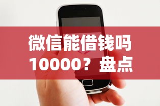 微信能借钱吗10000?盘点6个借钱平台好借给你参考 微信能借钱吗10000?盘点6个借钱平台好借给你参考