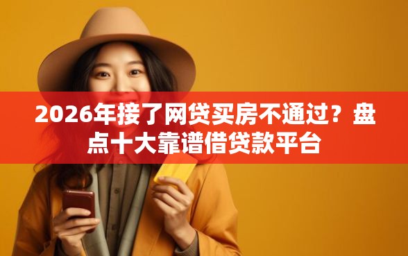 2026年接了网贷买房不通过?盘点十大靠谱借贷款平台 2026年接了网贷买房不通过?盘点十大靠谱借贷款平台