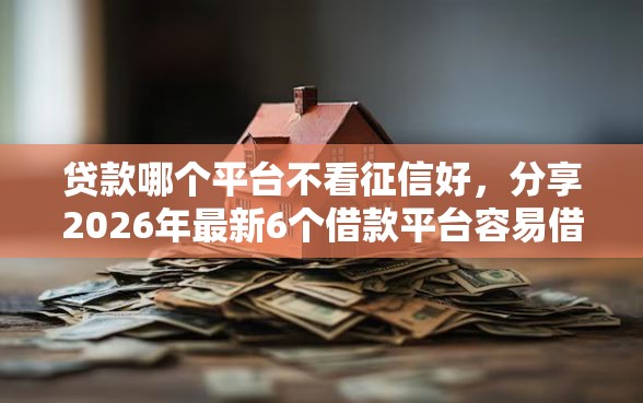 贷款哪个平台不看征信好，分享2026年最新6个借款平台容易借钱