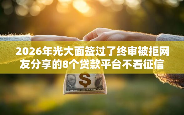 2026年光大面签过了终审被拒网友分享的8个贷款平台不看征信,不看负债我觉得不错！