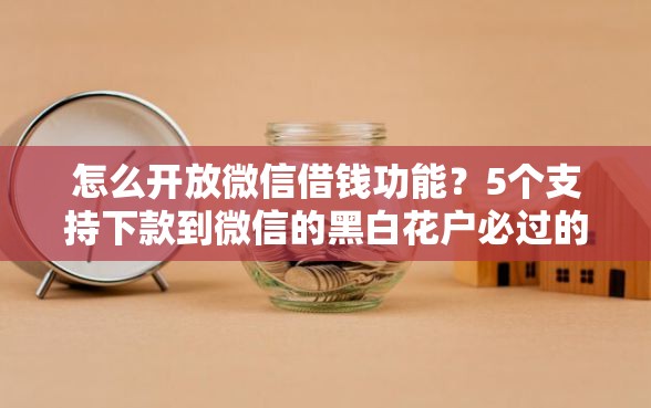 怎么开放微信借钱功能？5个支持下款到微信的黑白花户必过的贷款平台