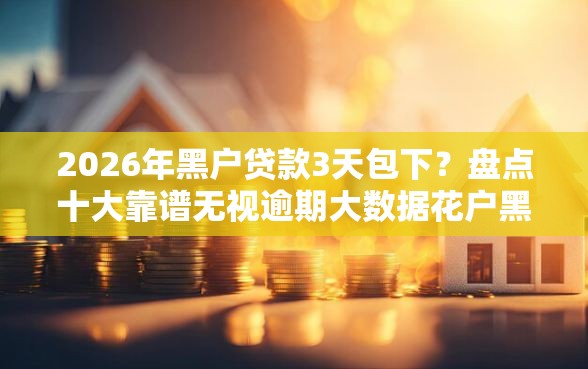 2026年黑户贷款3天包下?盘点十大靠谱无视逾期大数据花户黑户口子 2026年黑户贷款3天包下?盘点十大靠谱无视逾期大数据花户黑户口子