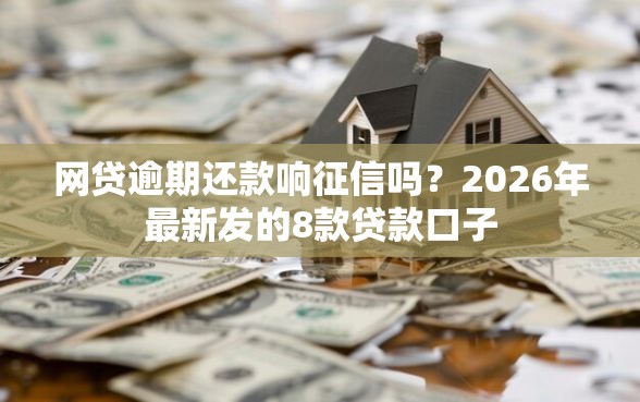 网贷逾期还款响征信吗？2026年最新发的8款贷款口子