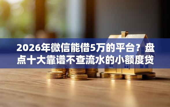 2026年微信能借5万的平台?盘点十大靠谱不查流水的小额度贷款软件 2026年微信能借5万的平台?盘点十大靠谱不查流水的小额度贷款软件