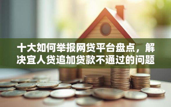 十大如何举报网贷平台盘点，解决宜人贷追加贷款不通过的问题