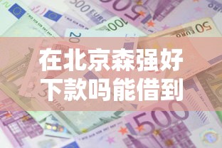 在北京森强好下款吗能借到钱吗？10000元无门槛借款5个平台推荐