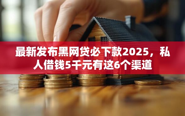 最新发布黑网贷必下款2025，私人借钱5千元有这6个渠道