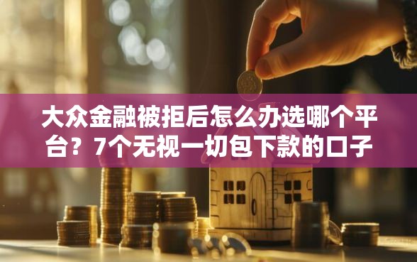 大众金融被拒后怎么办选哪个平台？7个无视一切包下款的口子推荐