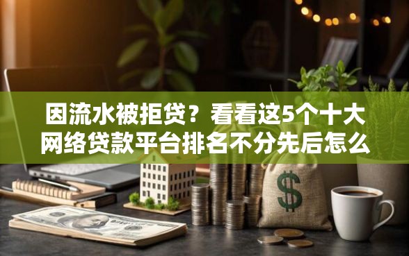 因流水被拒贷？看看这5个十大网络贷款平台排名不分先后怎么样