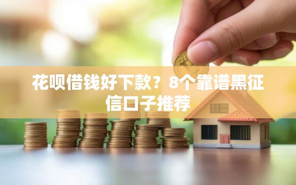 花呗借钱好下款？8个靠谱黑征信口子推荐