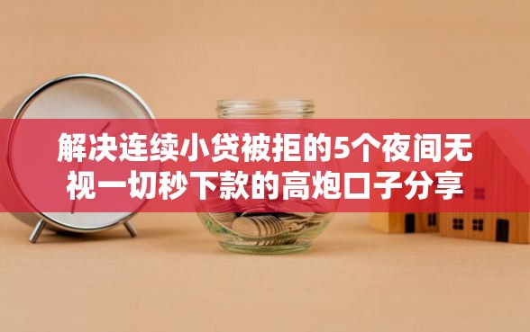 解决连续小贷被拒的5个夜间无视一切秒下款的高炮口子分享