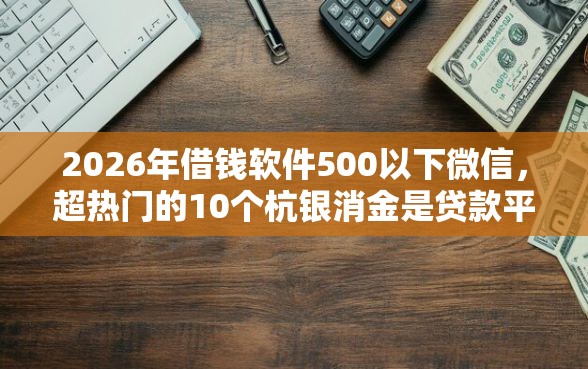 2026年借钱软件500以下微信，超热门的10个杭银消金是贷款平台推荐
