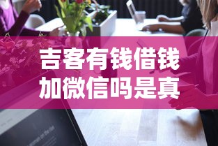 吉客有钱借钱加微信吗是真的吗选哪个平台？7个2025年12月下款口子推荐