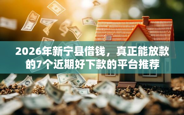 2026年新宁县借钱，真正能放款的7个近期好下款的平台推荐