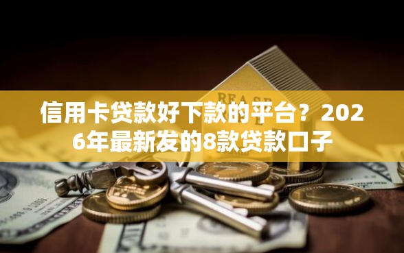 信用卡贷款好下款的平台？2026年最新发的8款贷款口子