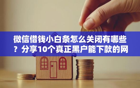 微信借钱小白条怎么关闭有哪些？分享10个真正黑户能下款的网贷平台