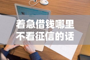 着急借钱哪里不看征信的话，可以看看这5个花了能下款的口子