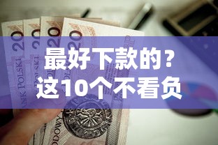 最好下款的？这10个不看负债和征信的口子值得一试