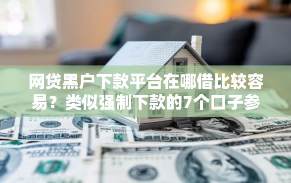网贷黑户下款平台在哪借比较容易?类似强制下款的7个口子参考 网贷黑户下款平台在哪借比较容易?类似强制下款的7个口子参考