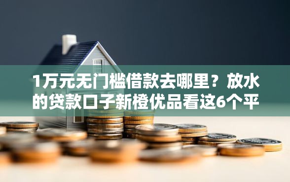 1万元无门槛借款去哪里？放水的贷款口子新橙优品看这6个平台
