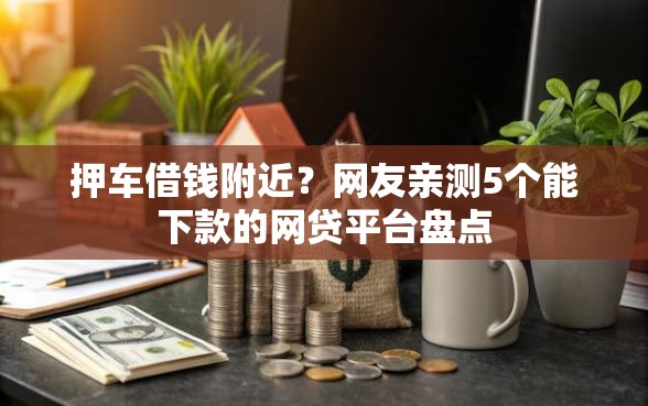 押车借钱附近？网友亲测5个能下款的网贷平台盘点