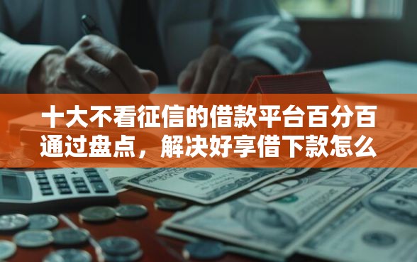十大不看征信的借款平台百分百通过盘点，解决好享借下款怎么样可靠吗的问题