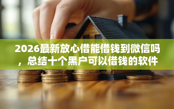 2026最新放心借能借钱到微信吗，总结十个黑户可以借钱的软件！