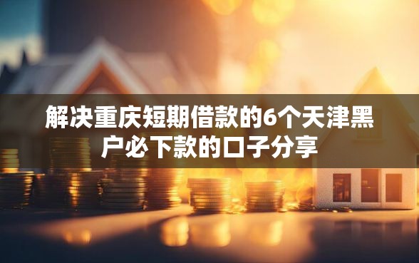 解决重庆短期借款的6个天津黑户必下款的口子分享