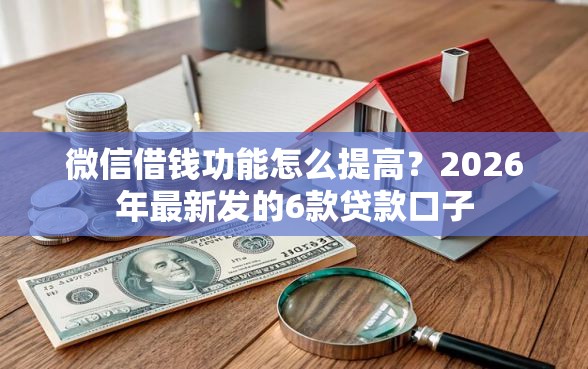微信借钱功能怎么提高？2026年最新发的6款贷款口子