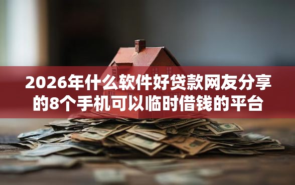 2026年什么软件好贷款网友分享的8个手机可以临时借钱的平台我觉得不错! 2026年什么软件好贷款网友分享的8个手机可以临时借钱的平台我觉得不错!