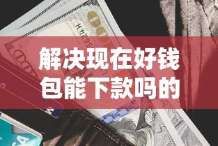 解决现在好钱包能下款吗的5个借钱平台利息最低分享