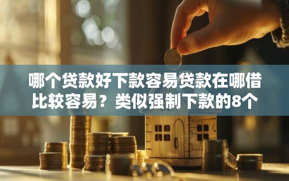 哪个贷款好下款容易贷款在哪借比较容易？类似强制下款的8个口子参考
