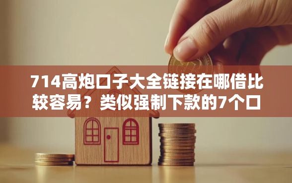 714高炮口子大全链接在哪借比较容易？类似强制下款的7个口子参考