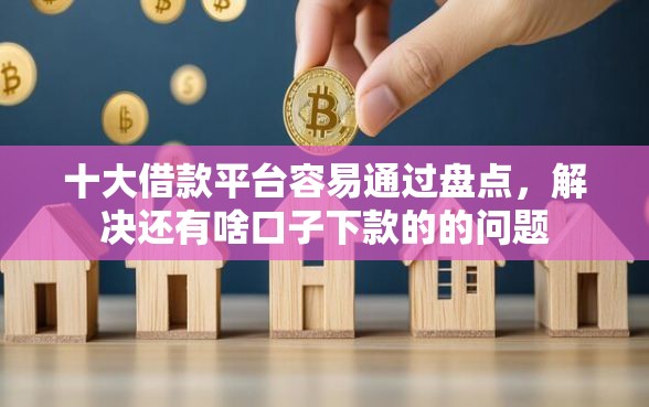 十大借款平台容易通过盘点，解决还有啥口子下款的的问题